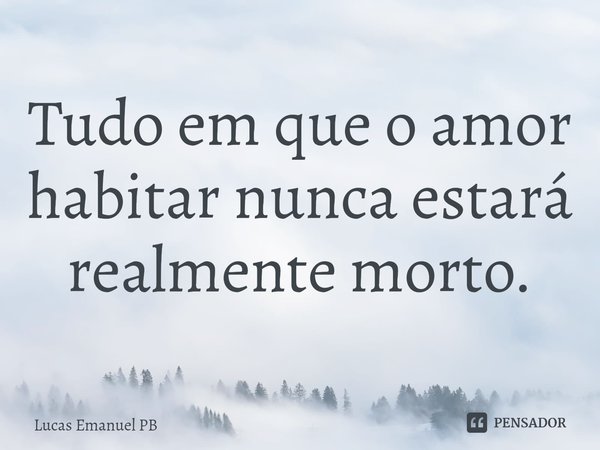 ⁠Tudo em que o amor habitar nunca estará realmente morto.... Frase de Lucas Emanuel PB.