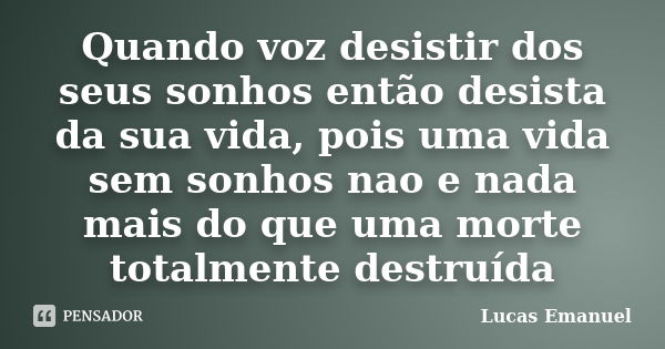 Quando voz desistir dos seus sonhos então desista da sua vida, pois uma vida sem sonhos nao e nada mais do que uma morte totalmente destruída... Frase de Lucas Emanuel.