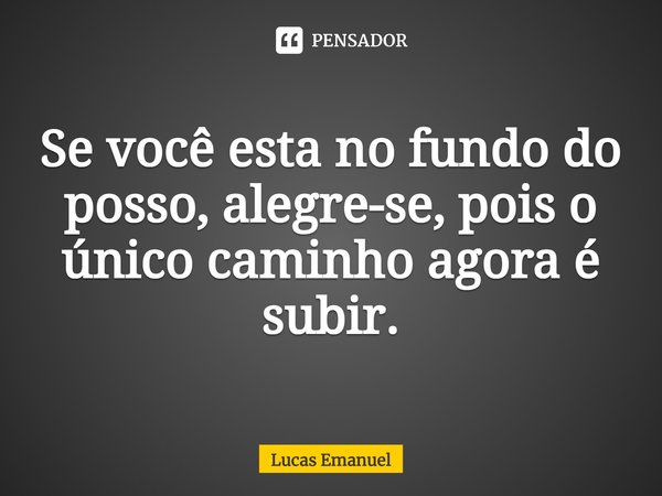 Se você esta no fundo do posso, alegre-se, pois o único caminho agora é subir.... Frase de Lucas Emanuel.