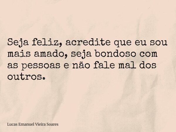 ⁠Seja feliz, acredite que eu sou mais amado, seja bondoso com as pessoas e não fale mal dos outros.... Frase de Lucas Emanuel Vieira Soares.
