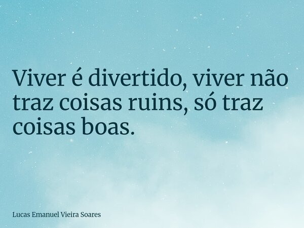 Viver é divertido, viver não traz coisas ruins, só traz coisas boas.... Frase de Lucas Emanuel Vieira Soares.