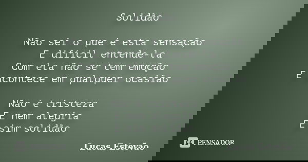 Solidão Não sei o que é esta sensação E difícil entende-la Com ela não se tem emoção E acontece em qualquer ocasião Não é tristeza E nem alegria E sim solidão... Frase de Lucas Estevão.
