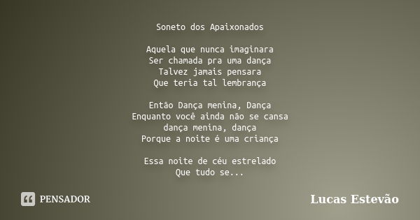 Soneto dos Apaixonados Aquela que nunca imaginara Ser chamada pra uma dança Talvez jamais pensara Que teria tal lembrança Então Dança menina, Dança Enquanto voc... Frase de Lucas Estevão.