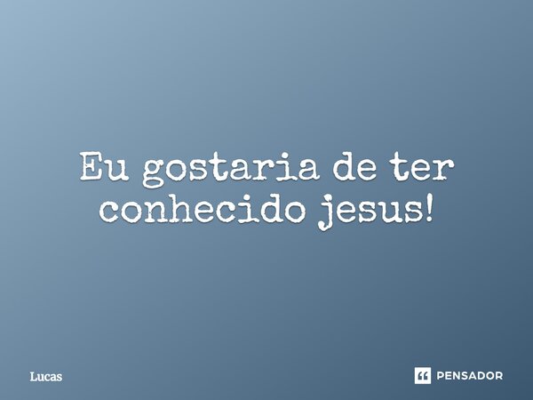 ⁠Eu gostaria de ter conhecido jesus!... Frase de lucas.