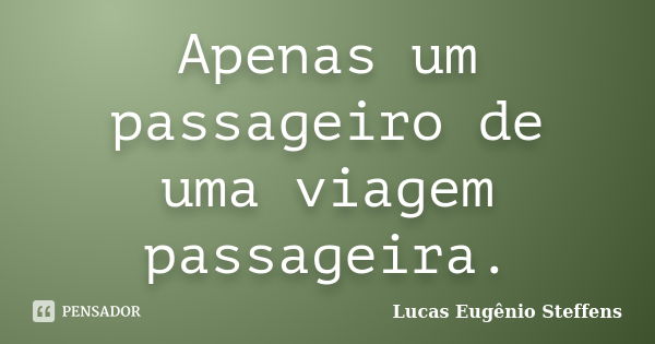 Apenas um passageiro de uma viagem passageira.... Frase de Lucas Eugênio Steffens.