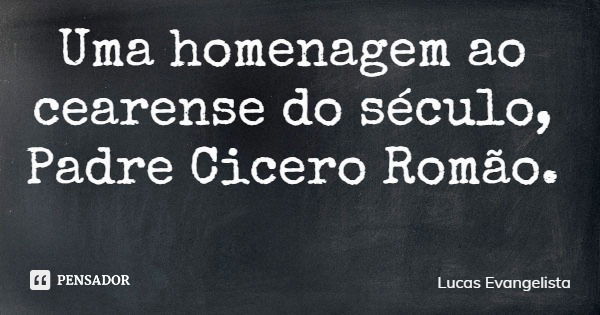 Uma homenagem ao cearense do século, Padre Cicero Romão.... Frase de Lucas Evangelista.