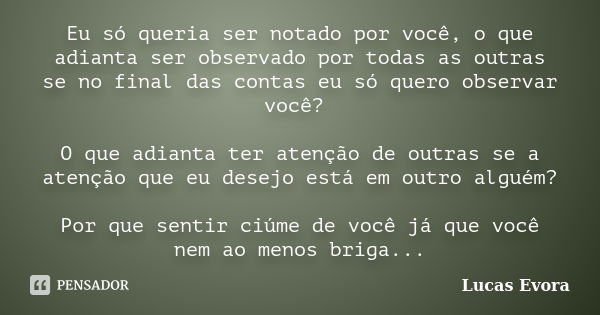 Eu só queria ser notado por você, o que adianta ser observado por todas as outras se no final das contas eu só quero observar você? O que adianta ter atenção de... Frase de Lucas Evora.