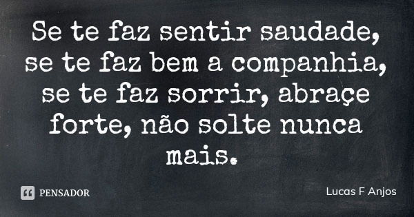 Se te faz sentir saudade, se te faz bem a companhia, se te faz sorrir, abraçe forte, não solte nunca mais.... Frase de Lucas F Anjos.