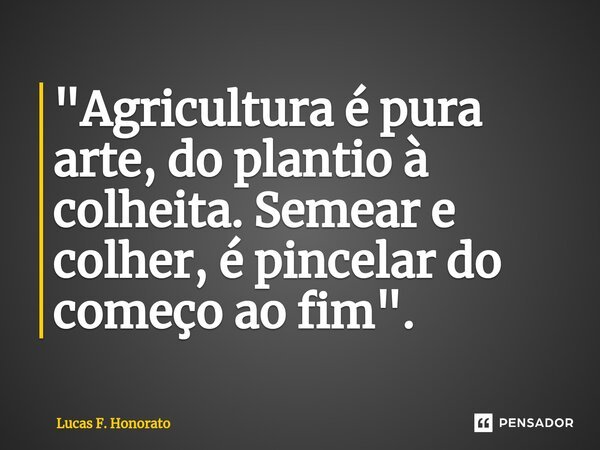 "Agricultura é pura arte, do plantio à colheita. Semear e colher, é pincelar do começo ao fim".... Frase de Lucas F. Honorato.