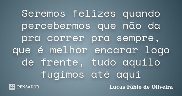 Seremos felizes quando percebermos que não da pra correr pra sempre, que é melhor encarar logo de frente, tudo aquilo fugimos até aqui... Frase de Lucas Fábio de Oliveira.