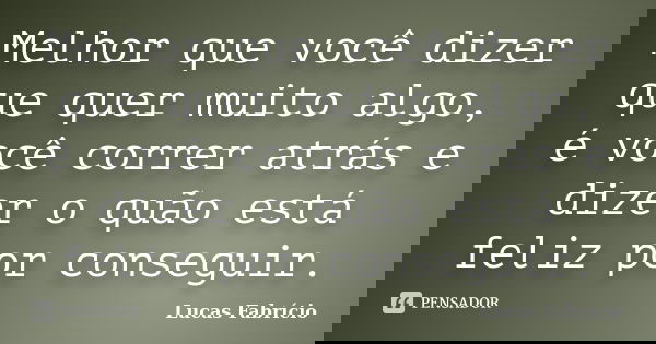 Melhor que você dizer que quer muito algo, é você correr atrás e dizer o quão está feliz por conseguir.... Frase de Lucas Fabrício.
