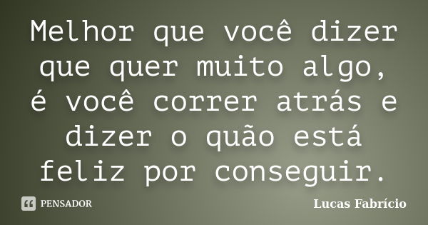 Melhor que você dizer que quer muito algo, é você correr atrás e dizer o quão está feliz por conseguir.... Frase de Lucas Fabrício.