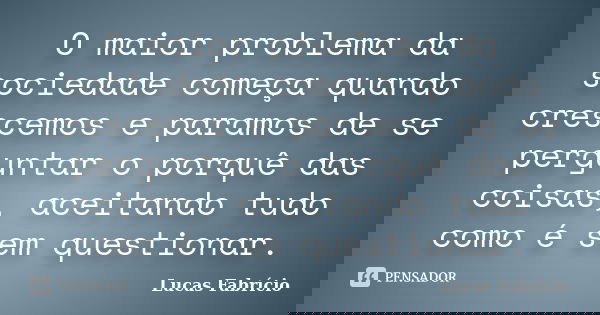 O maior problema da sociedade começa quando crescemos e paramos de se perguntar o porquê das coisas, aceitando tudo como é sem questionar.... Frase de Lucas Fabrício.