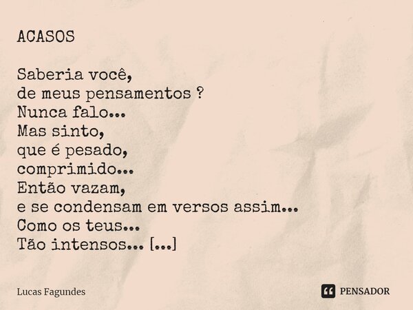 ⁠ACASOS Saberia você, de meus pensamentos ? Nunca falo... Mas sinto, que é pesado, comprimido... Então vazam, e se condensam em versos assim... Como os teus... ... Frase de Lucas Fagundes.