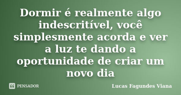 Dormir é realmente algo indescritível, você simplesmente acorda e ver a luz te dando a oportunidade de criar um novo dia... Frase de Lucas Fagundes Viana.