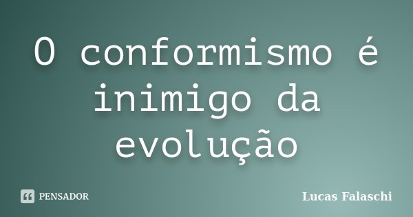 O conformismo é inimigo da evolução... Frase de Lucas Falaschi.