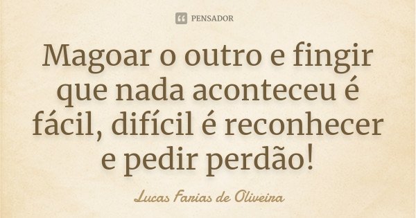 Magoar o outro e fingir que nada aconteceu é fácil, difícil é reconhecer e pedir perdão!... Frase de Lucas Farias de Oliveira.