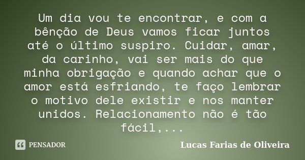 Um dia vou te encontrar, e com a bênção de Deus vamos ficar juntos até o último suspiro. Cuidar, amar, da carinho, vai ser mais do que minha obrigação e quando ... Frase de Lucas Farias de Oliveira.