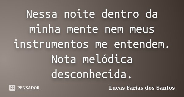 Nessa noite dentro da minha mente nem meus instrumentos me entendem. Nota melódica desconhecida.... Frase de Lucas Farias dos Santos.