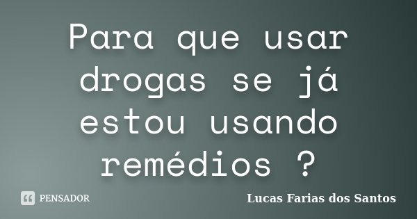 Para que usar drogas se já estou usando remédios ?... Frase de Lucas Farias dos Santos.