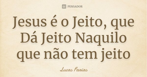 Jesus é o Jeito , que Dá Jeito Naquilo que não tem jeito... Frase de Lucas Farias.