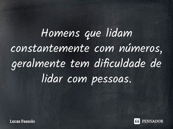 Homens que lidam constantemente com números, geralmente tem dificuldade de lidar com pessoas.⁠... Frase de Lucas Fassolo.