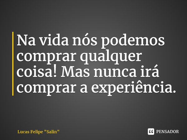 ⁠Na vida nós podemos comprar qualquer coisa! Mas nunca irá comprar a experiência.... Frase de Lucas Felipe 