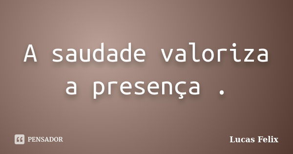 A saudade valoriza a presença .... Frase de Lucas Felix.