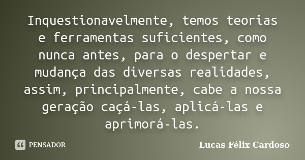 Inquestionavelmente, temos teorias e ferramentas suficientes, como nunca antes, para o despertar e mudança das diversas realidades, assim, principalmente, cabe ... Frase de Lucas Félix Cardoso.