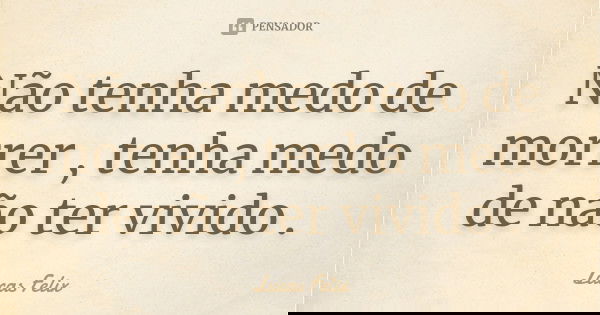 Não tenha medo de morrer , tenha medo de não ter vivido .... Frase de Lucas Felix.