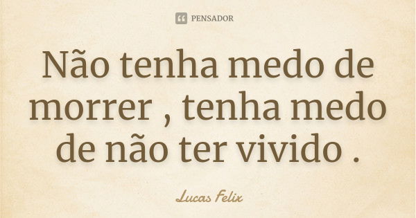 Não tenha medo de morrer , tenha medo de não ter vivido .... Frase de Lucas Felix.