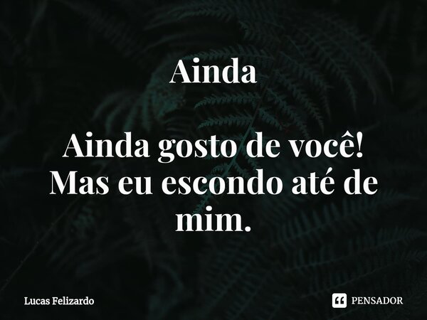 Ainda Ainda gosto de você! Mas eu escondo até de mim⁠.... Frase de Lucas Felizardo.