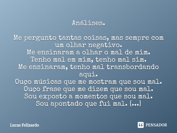 ⁠Análises. Me pergunto tantas coisas, mas sempre com um olhar negativo. Me ensinaram a olhar o mal de mim. Tenho mal em mim, tenho mal sim. Me ensinaram, tenho ... Frase de Lucas Felizardo.