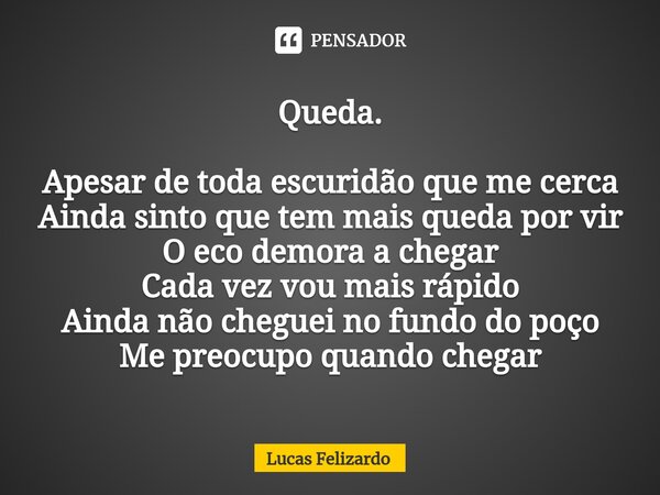 Queda. Apesar de toda escuridão que me cerca Ainda sinto que tem mais queda por vir O eco demora a chegar Cada vez vou mais rápido Ainda não cheguei no fundo do... Frase de Lucas Felizardo.