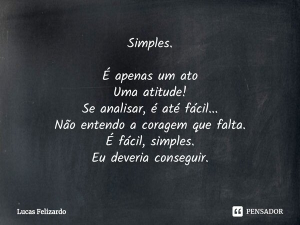 Simples. É apenas um ato Uma atitude! Se analisar, é até fácil... Não entendo a coragem que falta. É fácil, simples. Eu deveria conseguir.⁠... Frase de Lucas Felizardo.