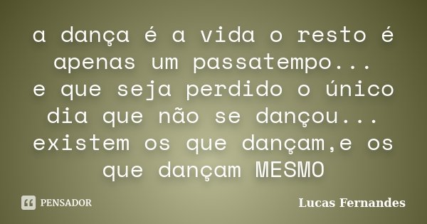 a dança é a vida o resto é apenas um passatempo... e que seja perdido o único dia que não se dançou... existem os que dançam,e os que dançam MESMO... Frase de Lucas Fernandes.