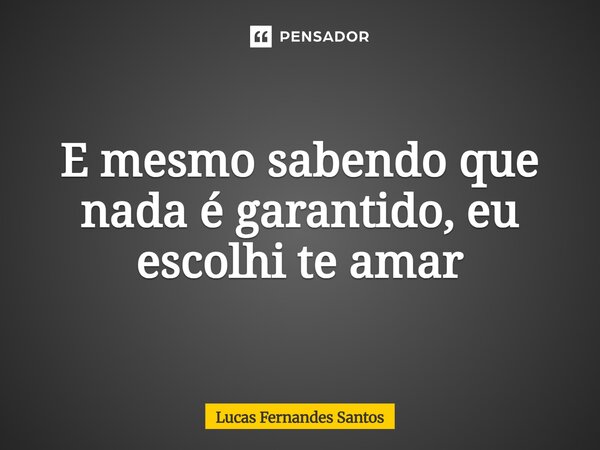 E mesmo sabendo que nada é garantido, eu escolhi te amar... Frase de Lucas Fernandes Santos.