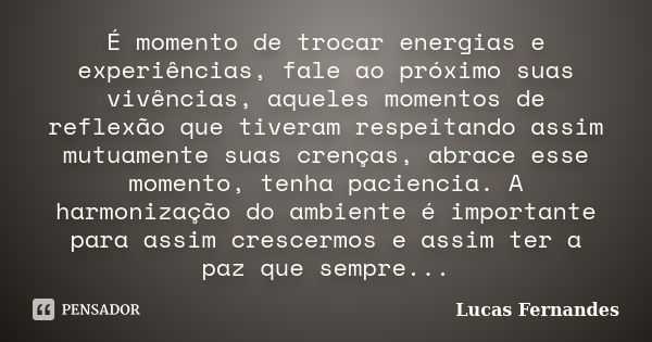 É momento de trocar energias e experiências, fale ao próximo suas vivências, aqueles momentos de reflexão que tiveram respeitando assim mutuamente suas crenças,... Frase de Lucas Fernandes.