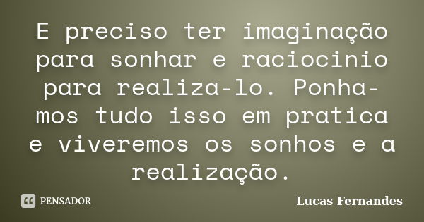 E preciso ter imaginação para sonhar e raciocinio para realiza-lo. Ponha-mos tudo isso em pratica e viveremos os sonhos e a realização.... Frase de Lucas Fernandes.