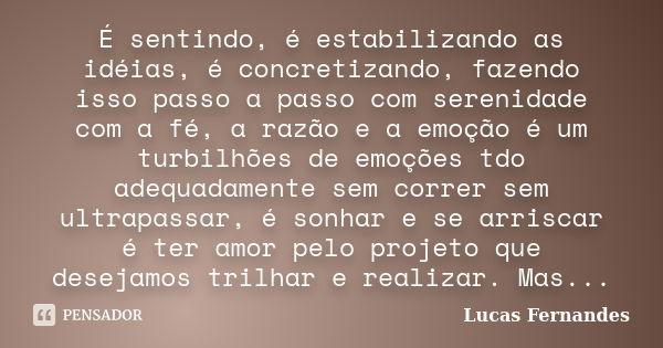 É sentindo, é estabilizando as idéias, é concretizando, fazendo isso passo a passo com serenidade com a fé, a razão e a emoção é um turbilhões de emoções tdo ad... Frase de Lucas Fernandes.