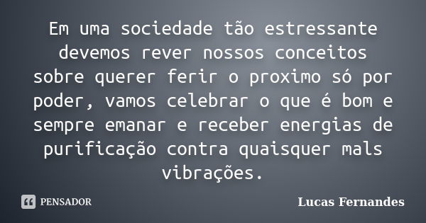 Em uma sociedade tão estressante devemos rever nossos conceitos sobre querer ferir o proximo só por poder, vamos celebrar o que é bom e sempre emanar e receber ... Frase de Lucas Fernandes.