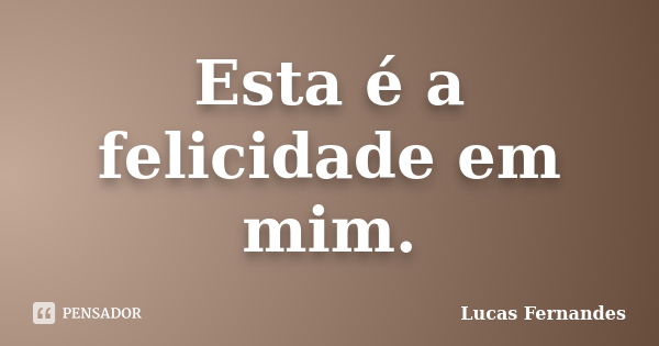 Esta é a felicidade em mim.... Frase de Lucas Fernandes.