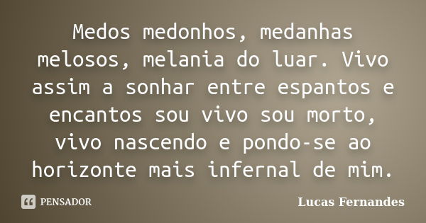 Medos medonhos, medanhas melosos, melania do luar. Vivo assim a sonhar entre espantos e encantos sou vivo sou morto, vivo nascendo e pondo-se ao horizonte mais ... Frase de Lucas Fernandes.