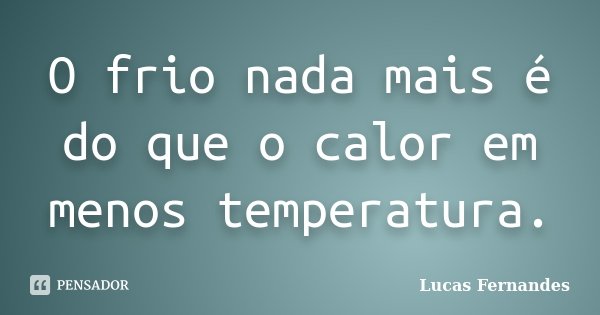 O frio nada mais é do que o calor em menos temperatura.... Frase de Lucas Fernandes.