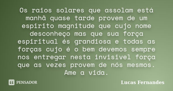 Os raios solares que assolam está manhã quase tarde provem de um espirito magnitude que cujo nome desconheço mas que sua força espiritual és grandiosa e todas a... Frase de Lucas Fernandes.