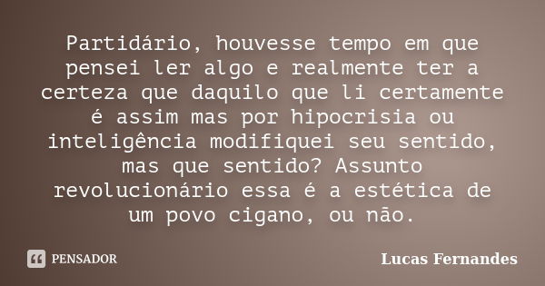 Partidário, houvesse tempo em que pensei ler algo e realmente ter a certeza que daquilo que li certamente é assim mas por hipocrisia ou inteligência modifiquei ... Frase de Lucas Fernandes.