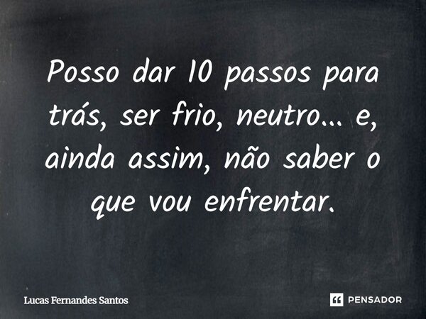 Posso dar 10 passos para trás, ser frio, neutro... e, ainda assim, não saber o que vou enfrentar.... Frase de Lucas Fernandes Santos.