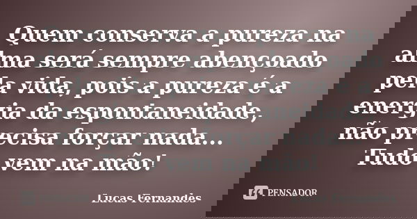 Quem conserva a pureza na alma será sempre abençoado pela vida, pois a pureza é a energia da espontaneidade, não precisa forçar nada... Tudo vem na mão!... Frase de Lucas Fernandes.