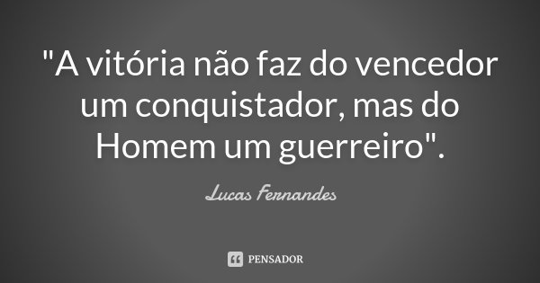 "A vitória não faz do vencedor um conquistador, mas do Homem um guerreiro".... Frase de Lucas Fernandes.