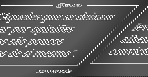 "Aqueles que se deixam levar por opiniões alheias são poucos convictos de si mesmo".... Frase de Lucas Fernandes.
